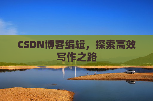 CSDN博客编辑,探索高效写作之路 CSDN博客编辑,探索高效写作之路